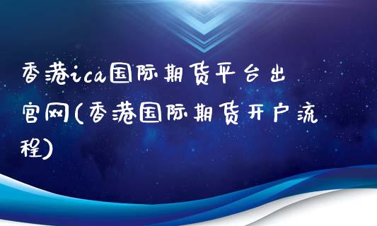 香港ica国际期货平台出官网(香港国际期货开户流程)
