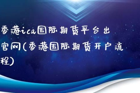 香港ica国际期货平台出官网(香港国际期货开户流程)